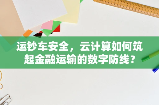 运钞车安全，云计算如何筑起金融运输的数字防线？