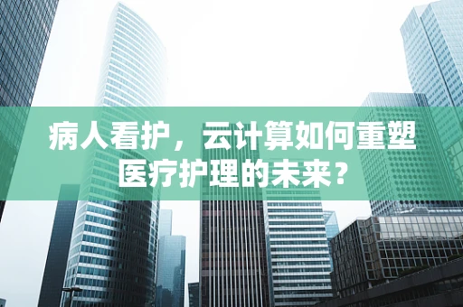 病人看护，云计算如何重塑医疗护理的未来？