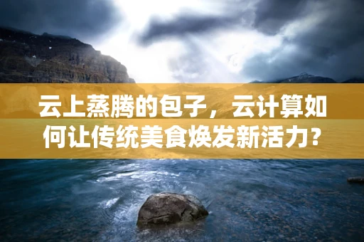 云上蒸腾的包子，云计算如何让传统美食焕发新活力？