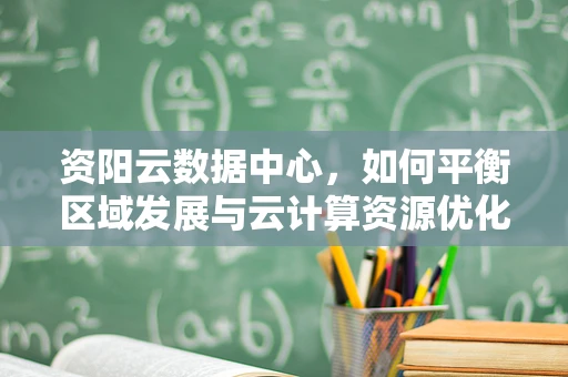 资阳云数据中心，如何平衡区域发展与云计算资源优化？