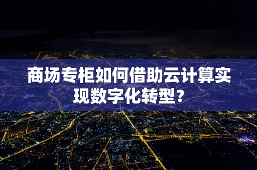商场专柜如何借助云计算实现数字化转型？