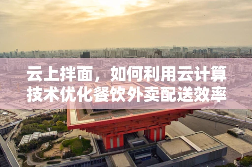 云上拌面，如何利用云计算技术优化餐饮外卖配送效率？