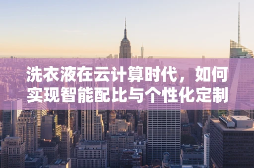 洗衣液在云计算时代，如何实现智能配比与个性化定制？