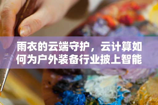雨衣的云端守护，云计算如何为户外装备行业披上智能外衣？