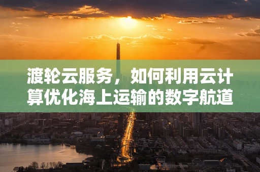 渡轮云服务，如何利用云计算优化海上运输的数字航道？