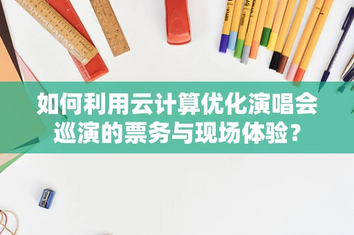 如何利用云计算优化演唱会巡演的票务与现场体验？