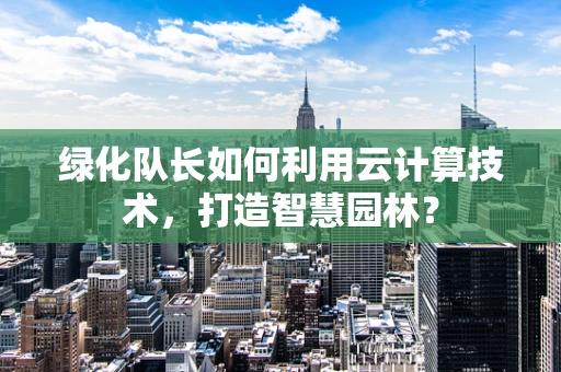 绿化队长如何利用云计算技术，打造智慧园林？