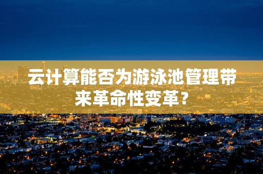 云计算能否为游泳池管理带来革命性变革？