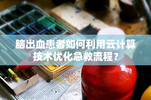 脑出血患者如何利用云计算技术优化急救流程？