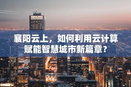 襄阳云上，如何利用云计算赋能智慧城市新篇章？