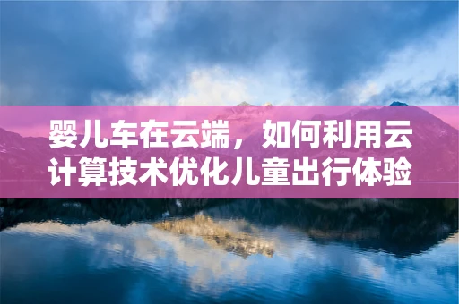 婴儿车在云端，如何利用云计算技术优化儿童出行体验？