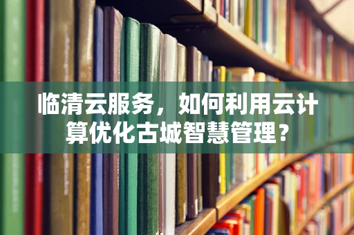 临清云服务，如何利用云计算优化古城智慧管理？