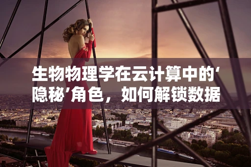 生物物理学在云计算中的‘隐秘’角色，如何解锁数据存储与处理的绿色未来？