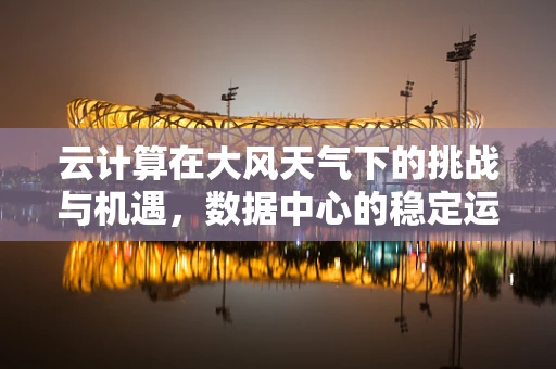 云计算在大风天气下的挑战与机遇，数据中心的稳定运行与弹性扩展