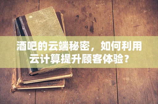 酒吧的云端秘密，如何利用云计算提升顾客体验？