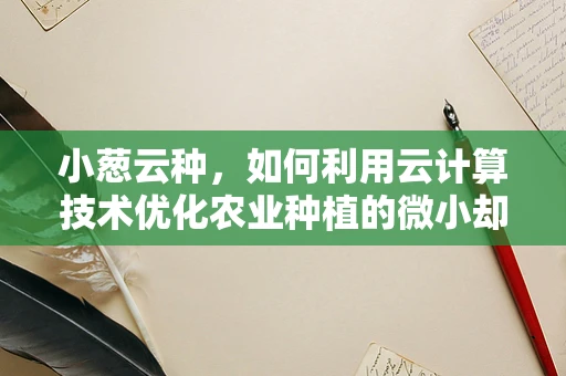 小葱云种，如何利用云计算技术优化农业种植的微小却关键的一环？