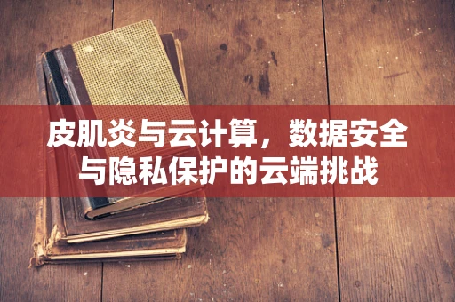 皮肌炎与云计算，数据安全与隐私保护的云端挑战