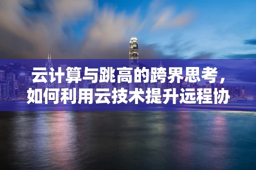 云计算与跳高的跨界思考，如何利用云技术提升远程协作效率？
