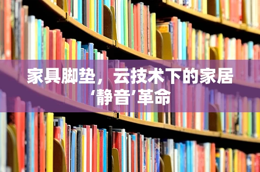 家具脚垫，云技术下的家居‘静音’革命
