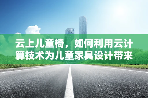 云上儿童椅，如何利用云计算技术为儿童家具设计带来创新与安全？