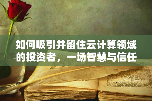 如何吸引并留住云计算领域的投资者，一场智慧与信任的博弈