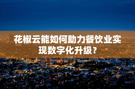 花椒云能如何助力餐饮业实现数字化升级？