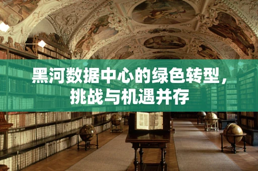 黑河数据中心的绿色转型，挑战与机遇并存
