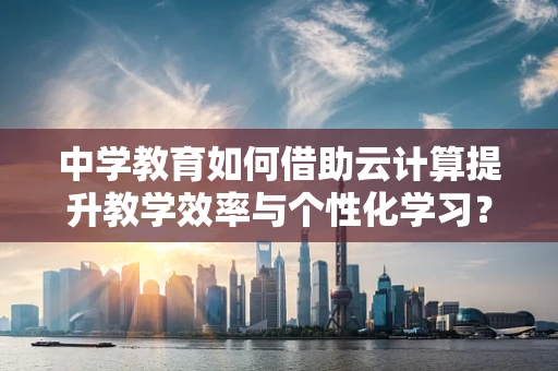 中学教育如何借助云计算提升教学效率与个性化学习？