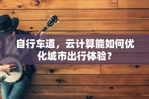 自行车道，云计算能如何优化城市出行体验？