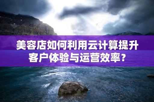 美容店如何利用云计算提升客户体验与运营效率？