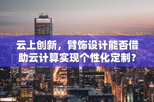 云上创新，臂饰设计能否借助云计算实现个性化定制？