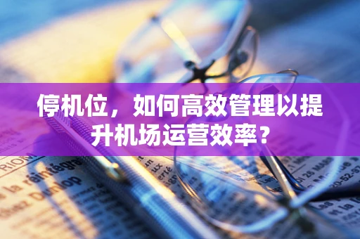 停机位，如何高效管理以提升机场运营效率？