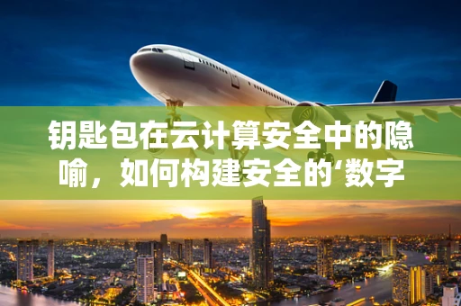 钥匙包在云计算安全中的隐喻，如何构建安全的‘数字钥匙包’？