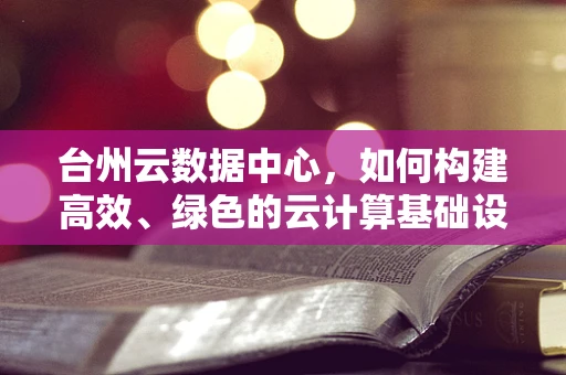 台州云数据中心，如何构建高效、绿色的云计算基础设施？