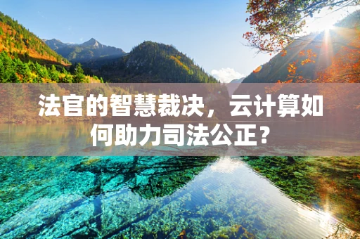 法官的智慧裁决，云计算如何助力司法公正？