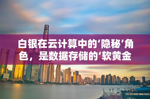 白银在云计算中的‘隐秘’角色，是数据存储的‘软黄金’吗？