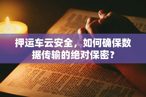 押运车云安全，如何确保数据传输的绝对保密？
