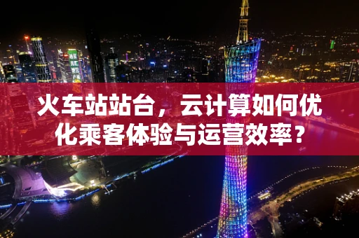 火车站站台，云计算如何优化乘客体验与运营效率？