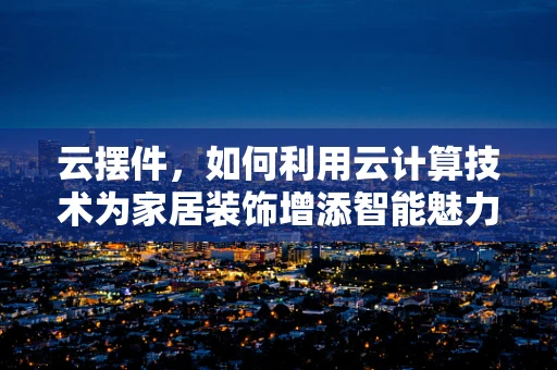 云摆件，如何利用云计算技术为家居装饰增添智能魅力？