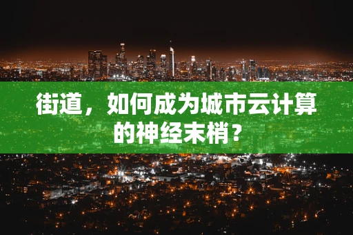 街道，如何成为城市云计算的神经末梢？