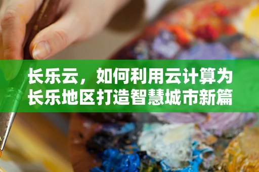 长乐云，如何利用云计算为长乐地区打造智慧城市新篇章？