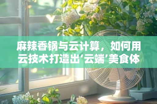 麻辣香锅与云计算，如何用云技术打造出‘云端’美食体验？
