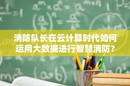 消防队长在云计算时代如何运用大数据进行智慧消防？