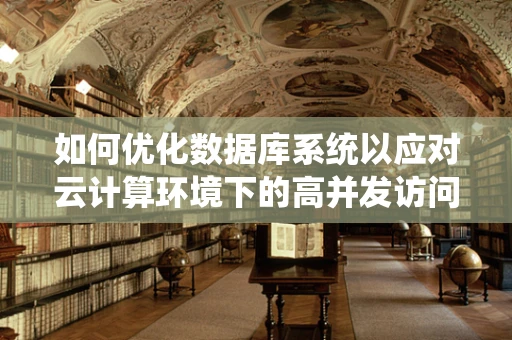 如何优化数据库系统以应对云计算环境下的高并发访问？