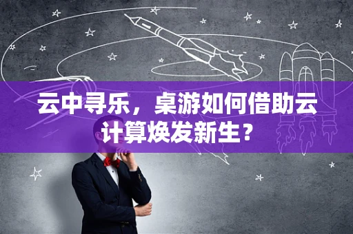 云中寻乐，桌游如何借助云计算焕发新生？