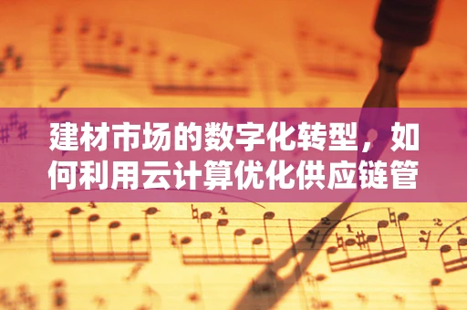 建材市场的数字化转型，如何利用云计算优化供应链管理？