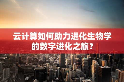 云计算如何助力进化生物学的数字进化之旅？