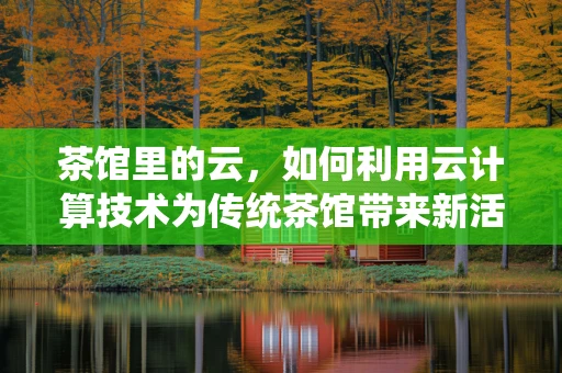 茶馆里的云，如何利用云计算技术为传统茶馆带来新活力？