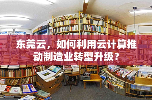 东莞云，如何利用云计算推动制造业转型升级？