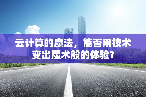 云计算的魔法，能否用技术变出魔术般的体验？